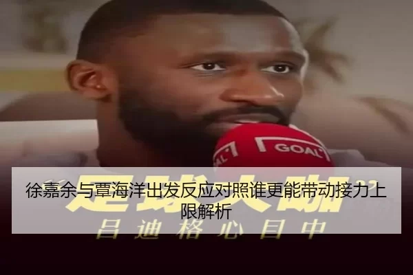 徐嘉余与覃海洋出发反应对照谁更能带动接力上限解析